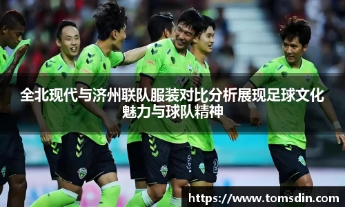 全北现代与济州联队服装对比分析展现足球文化魅力与球队精神